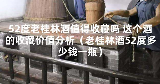 52度老桂林酒值得收藏吗 这个酒的收藏价值分析（老桂林酒52度多少钱一瓶）